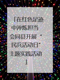 在红色足迹中淬炼担当 会同县开展“民兵活动日”主题实践活动