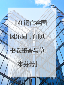 在铜官窑国风乐园，闻见书卷墨香与草本芬芳