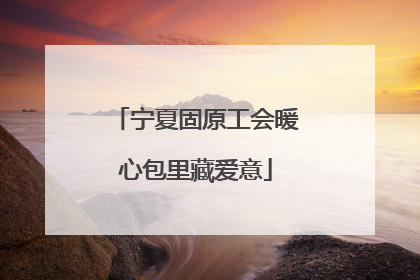宁夏固原工会暖心包里藏爱意