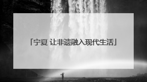 宁夏 让非遗融入现代生活
