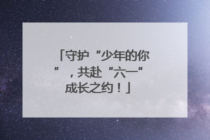 守护“少年的你”，共赴“六一”成长之约！