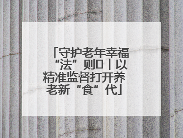 守护老年幸福“法”则⑮丨以精准监督打开养老新“食”代