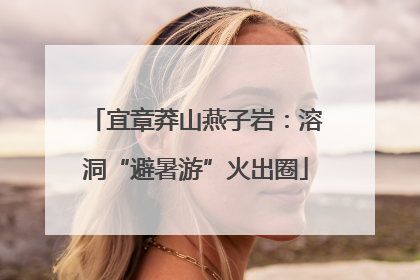 宜章莽山燕子岩：溶洞“避暑游”火出圈