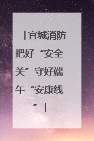 宜城消防把好“安全关”守好端午“安康线”