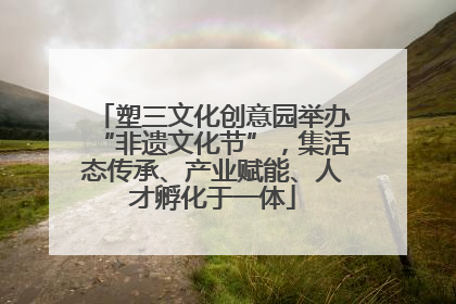 塑三文化创意园举办“非遗文化节”，集活态传承、产业赋能、人才孵化于一体