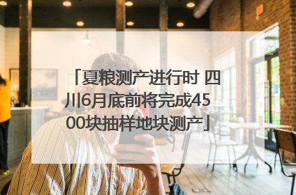 夏粮测产进行时 四川6月底前将完成4500块抽样地块测产