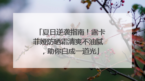 夏日逆袭指南！露卡菲娅防晒霜清爽不油腻，助你白成一道光