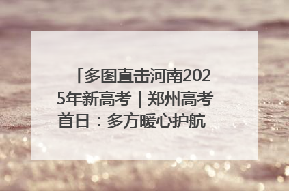 多图直击河南2025年新高考｜郑州高考首日：多方暖心护航 助力学子逐梦