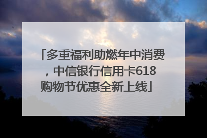 多重福利助燃年中消费，中信银行信用卡618购物节优惠全新上线