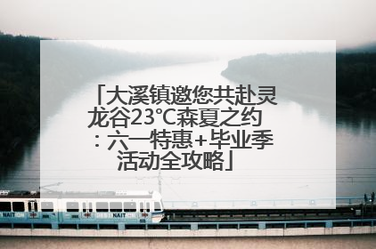 大溪镇邀您共赴灵龙谷23℃森夏之约：六一特惠+毕业季活动全攻略