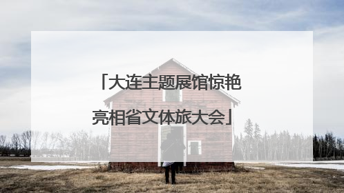 大连主题展馆惊艳亮相省文体旅大会