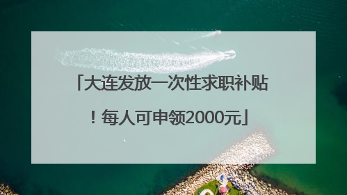 大连发放一次性求职补贴!每人可申领2000元