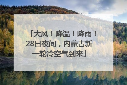 大风！降温！降雨！28日夜间，内蒙古新一轮冷空气到来