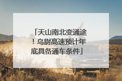 天山南北变通途！乌尉高速预计年底具备通车条件