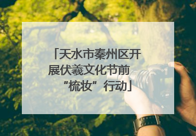 天水市秦州区开展伏羲文化节前 “梳妆”行动