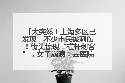太突然！上海多区已发现，不少市民被刺伤！街头惊现“栏杆刺客”，女子崩溃：去医院也清理不干净