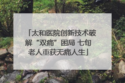 太和医院创新技术破解“双痛”困局 七旬老人重获无痛人生