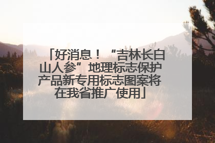 好消息！“吉林长白山人参”地理标志保护产品新专用标志图案将在我省推广使用