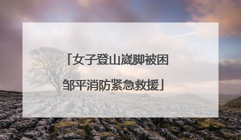 女子登山崴脚被困 邹平消防紧急救援