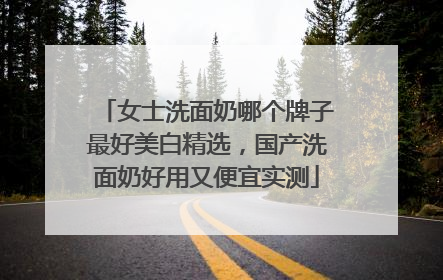 女士洗面奶哪个牌子最好美白精选，国产洗面奶好用又便宜实测