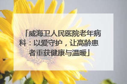 威海卫人民医院老年病科：以爱守护，让高龄患者重获健康与温暖