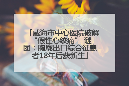 威海市中心医院破解 “假性心绞痛” 谜团：胸廓出口综合征患者18年后获新生