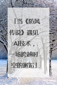 当《防风传说》遇见AI技术，一场跨越时空的邂逅