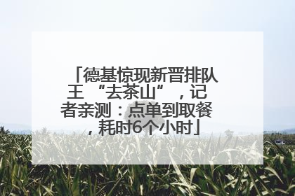 德基惊现新晋排队王 “去茶山”，记者亲测：点单到取餐，耗时6个小时