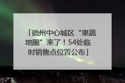 德州中心城区“果蔬地图”来了！54处临时销售点位置公布