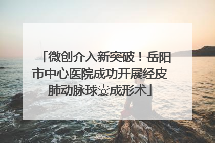 微创介入新突破！岳阳市中心医院成功开展经皮肺动脉球囊成形术