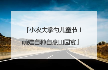 小农夫掌勺儿童节！萌娃自种自烹田园宴