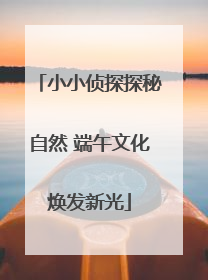 小小侦探探秘自然 端午文化焕发新光