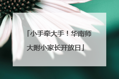 小手牵大手！华南师大附小家长开放日