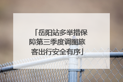 岳阳站多举措保障第三季度调图旅客出行安全有序
