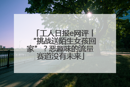 工人日报e网评丨“挑战送陌生女孩回家”？恶趣味的流量赛道没有未来