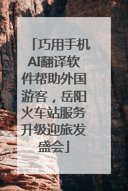 巧用手机AI翻译软件帮助外国游客，岳阳火车站服务升级迎旅发盛会