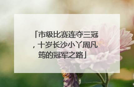 市级比赛连夺三冠，十岁长沙小丫周凡筠的冠军之路
