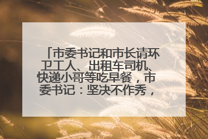 市委书记和市长请环卫工人、出租车司机、快递小哥等吃早餐，市委书记：坚决不作秀，不搞提前彩排