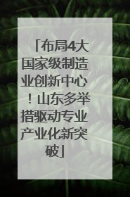 布局4大国家级制造业创新中心！山东多举措驱动专业产业化新突破