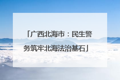广西北海市：民生警务筑牢北海法治基石
