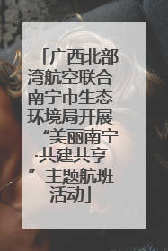 广西北部湾航空联合南宁市生态环境局开展“美丽南宁·共建共享”主题航班活动