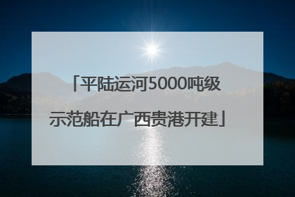 平陆运河5000吨级示范船在广西贵港开建
