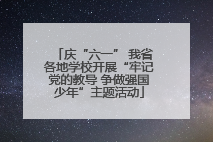 庆“六一” 我省各地学校开展“牢记党的教导 争做强国少年”主题活动