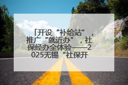 开设“补给站”，推广“就近办”，社保经办全体验——2025无锡“社保开放月”活动开启