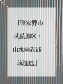 张家界市武陵源区：山水画卷铺就通途