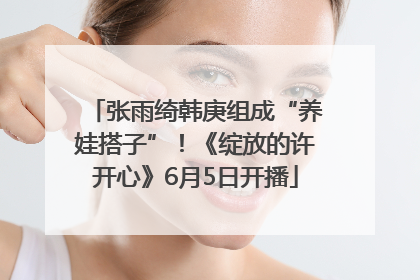 张雨绮韩庚组成“养娃搭子”！《绽放的许开心》6月5日开播