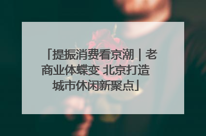 提振消费看京潮｜老商业体蝶变 北京打造城市休闲新聚点