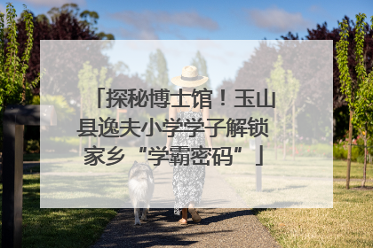 探秘博士馆！玉山县逸夫小学学子解锁家乡“学霸密码”