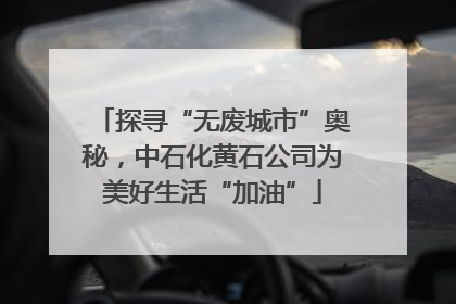 探寻“无废城市”奥秘，中石化黄石公司为美好生活“加油”
