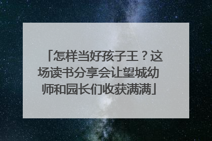 怎样当好孩子王？这场读书分享会让望城幼师和园长们收获满满